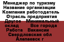 Менеджер по туризму › Название организации ­ Компания-работодатель › Отрасль предприятия ­ Другое › Минимальный оклад ­ 1 - Все города Работа » Вакансии   . Свердловская обл.,Алапаевск г.